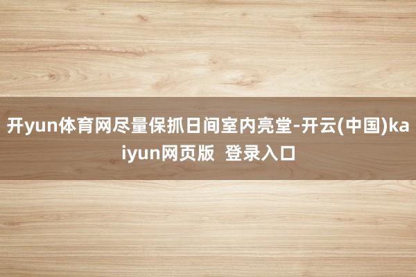 开yun体育网尽量保抓日间室内亮堂-开云(中国)kaiyun网页版  登录入口