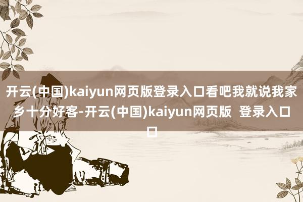 开云(中国)kaiyun网页版登录入口看吧我就说我家乡十分好客-开云(中国)kaiyun网页版  登录入口