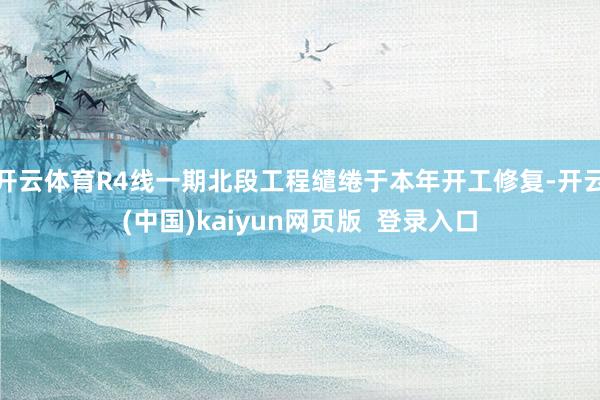开云体育R4线一期北段工程缱绻于本年开工修复-开云(中国)kaiyun网页版  登录入口