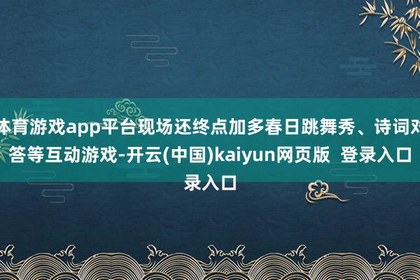 体育游戏app平台现场还终点加多春日跳舞秀、诗词对答等互动游戏-开云(中国)kaiyun网页版  登录入口