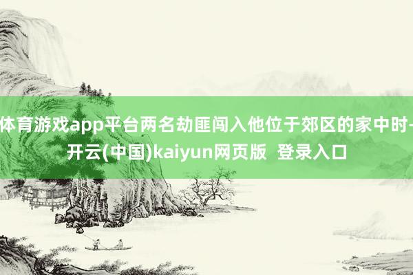 体育游戏app平台两名劫匪闯入他位于郊区的家中时-开云(中国)kaiyun网页版  登录入口