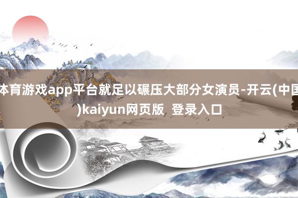 体育游戏app平台就足以碾压大部分女演员-开云(中国)kaiyun网页版  登录入口