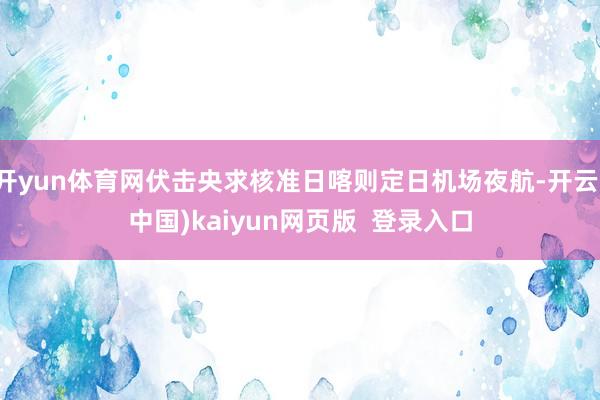 开yun体育网伏击央求核准日喀则定日机场夜航-开云(中国)kaiyun网页版  登录入口