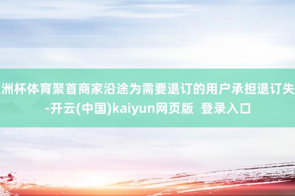 欧洲杯体育聚首商家沿途为需要退订的用户承担退订失掉-开云(中国)kaiyun网页版  登录入口