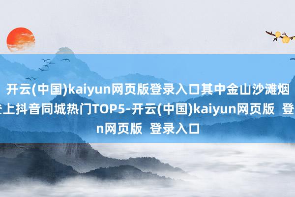 开云(中国)kaiyun网页版登录入口其中金山沙滩烟花秀登上抖音同城热门TOP5-开云(中国)kaiyun网页版  登录入口