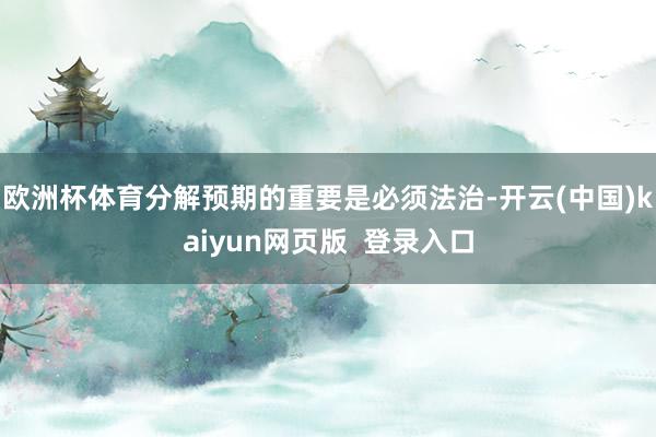 欧洲杯体育分解预期的重要是必须法治-开云(中国)kaiyun网页版  登录入口