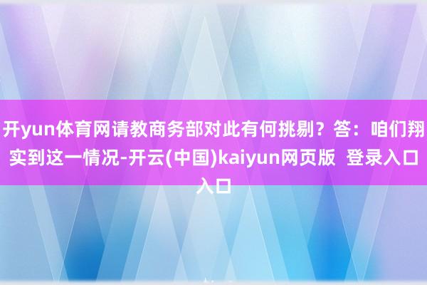 开yun体育网请教商务部对此有何挑剔？　　答：咱们翔实到这一情况-开云(中国)kaiyun网页版  登录入口