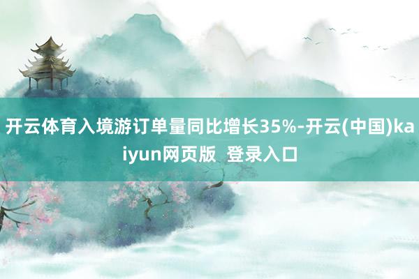 开云体育入境游订单量同比增长35%-开云(中国)kaiyun网页版  登录入口