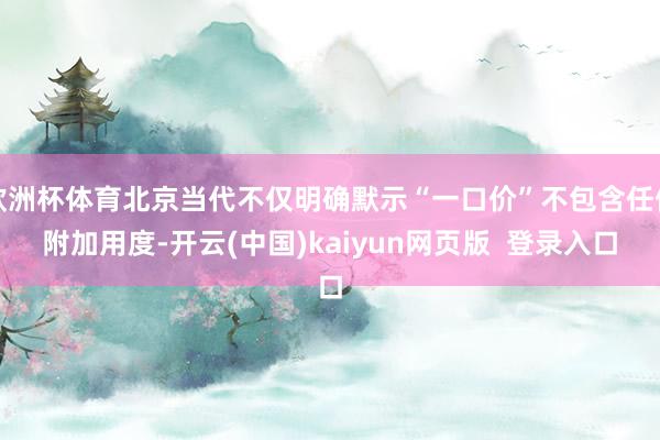 欧洲杯体育北京当代不仅明确默示“一口价”不包含任何附加用度-开云(中国)kaiyun网页版  登录入口