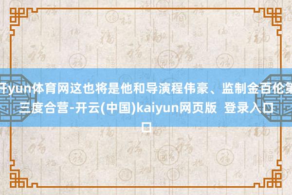 开yun体育网这也将是他和导演程伟豪、监制金百伦第三度合营-开云(中国)kaiyun网页版  登录入口