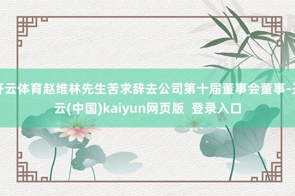 开云体育赵维林先生苦求辞去公司第十届董事会董事-开云(中国)kaiyun网页版  登录入口