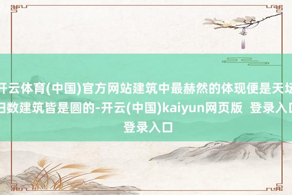开云体育(中国)官方网站建筑中最赫然的体现便是天坛扫数建筑皆是圆的-开云(中国)kaiyun网页版  登录入口