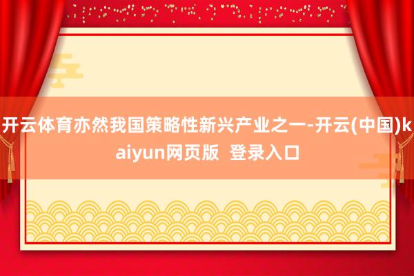 开云体育亦然我国策略性新兴产业之一-开云(中国)kaiyun网页版  登录入口