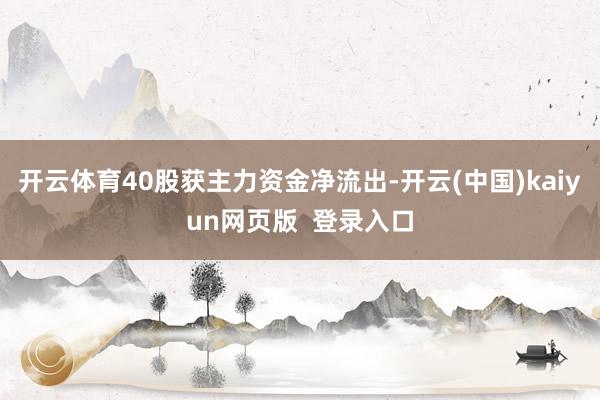 开云体育40股获主力资金净流出-开云(中国)kaiyun网页版  登录入口