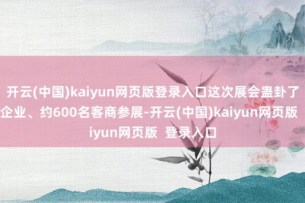 开云(中国)kaiyun网页版登录入口这次展会蛊卦了250多家企业、约600名客商参展-开云(中国)kaiyun网页版  登录入口