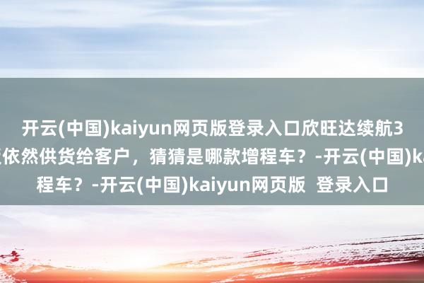 开云(中国)kaiyun网页版登录入口欣旺达续航300公里以上的增程电板依然供货给客户，猜猜是哪款增程车？-开云(中国)kaiyun网页版  登录入口