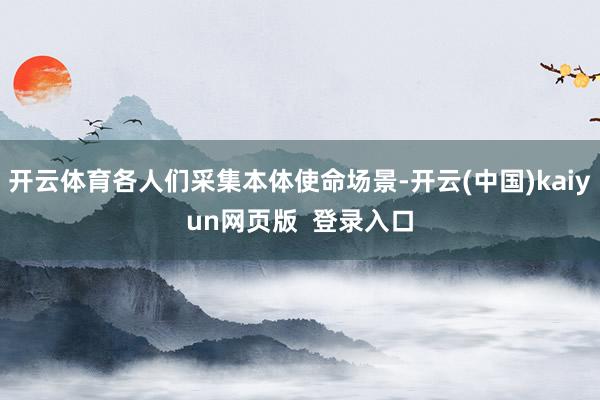 开云体育各人们采集本体使命场景-开云(中国)kaiyun网页版  登录入口