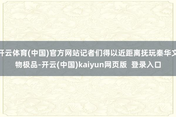 开云体育(中国)官方网站记者们得以近距离抚玩秦华文物极品-开云(中国)kaiyun网页版  登录入口