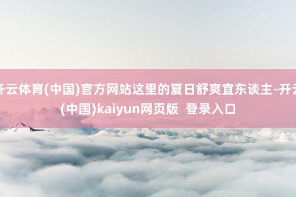 开云体育(中国)官方网站这里的夏日舒爽宜东谈主-开云(中国)kaiyun网页版  登录入口