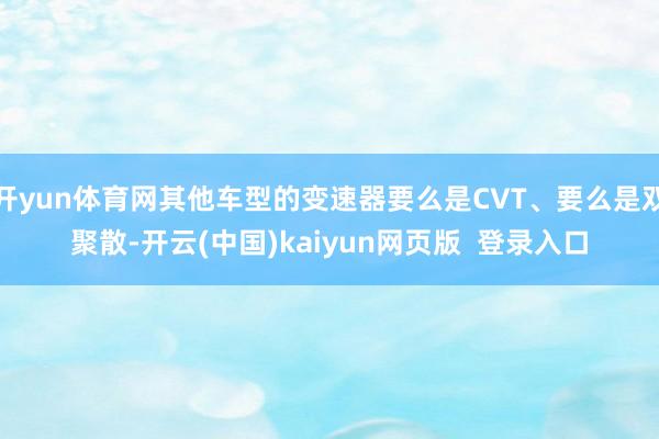 开yun体育网其他车型的变速器要么是CVT、要么是双聚散-开云(中国)kaiyun网页版  登录入口
