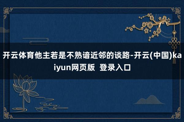 开云体育他主若是不熟谙近邻的谈路-开云(中国)kaiyun网页版 登录入口