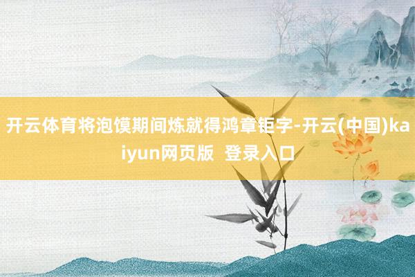 开云体育将泡馍期间炼就得鸿章钜字-开云(中国)kaiyun网页版  登录入口