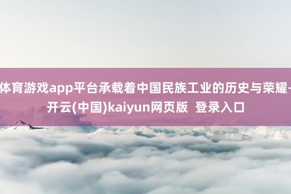 体育游戏app平台承载着中国民族工业的历史与荣耀-开云(中国)kaiyun网页版  登录入口