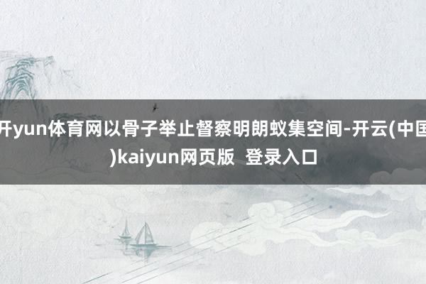 开yun体育网以骨子举止督察明朗蚁集空间-开云(中国)kaiyun网页版  登录入口