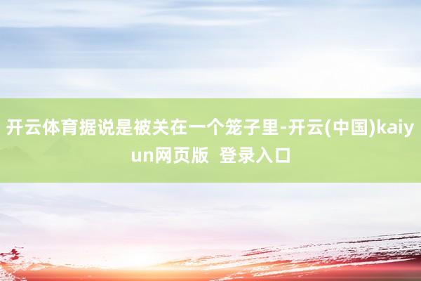 开云体育据说是被关在一个笼子里-开云(中国)kaiyun网页版  登录入口
