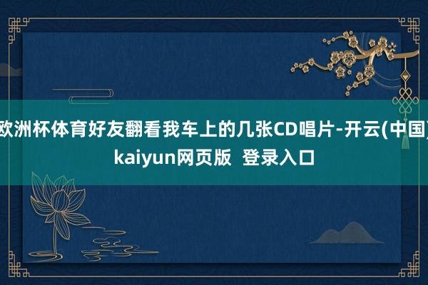 欧洲杯体育好友翻看我车上的几张CD唱片-开云(中国)kaiyun网页版  登录入口