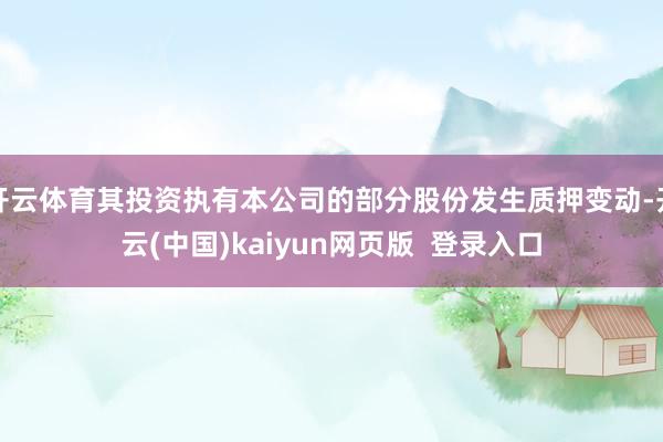 开云体育其投资执有本公司的部分股份发生质押变动-开云(中国)kaiyun网页版  登录入口