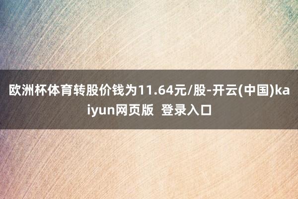 欧洲杯体育转股价钱为11.64元/股-开云(中国)kaiyun网页版  登录入口