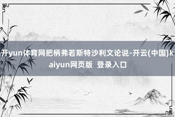 开yun体育网把柄弗若斯特沙利文论说-开云(中国)kaiyun网页版  登录入口