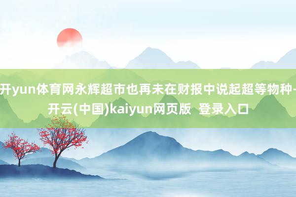 开yun体育网永辉超市也再未在财报中说起超等物种-开云(中国)kaiyun网页版  登录入口