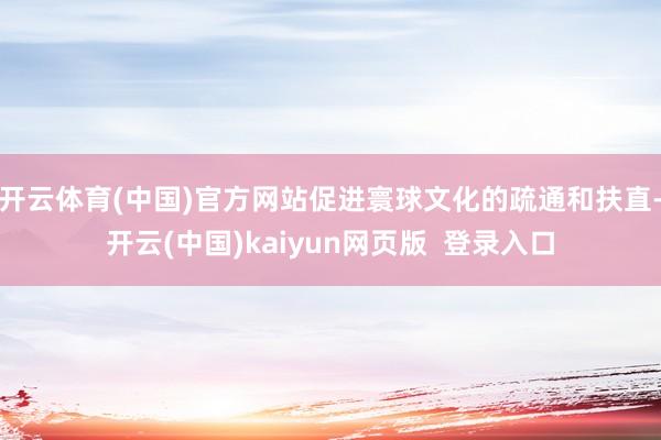 开云体育(中国)官方网站促进寰球文化的疏通和扶直-开云(中国)kaiyun网页版  登录入口