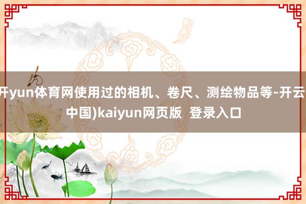 开yun体育网使用过的相机、卷尺、测绘物品等-开云(中国)kaiyun网页版  登录入口