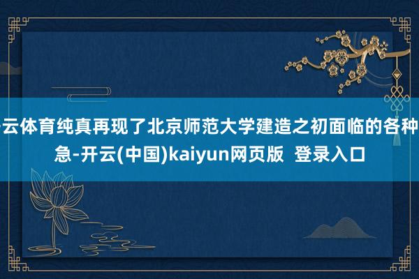 开云体育纯真再现了北京师范大学建造之初面临的各种危急-开云(中国)kaiyun网页版  登录入口