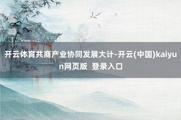 开云体育共商产业协同发展大计-开云(中国)kaiyun网页版  登录入口