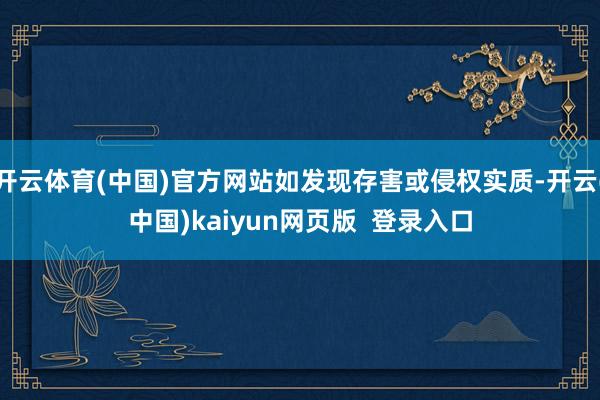 开云体育(中国)官方网站如发现存害或侵权实质-开云(中国)kaiyun网页版  登录入口