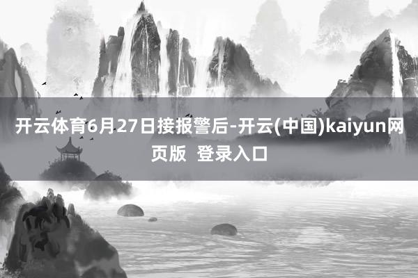 开云体育　　6月27日接报警后-开云(中国)kaiyun网页版  登录入口