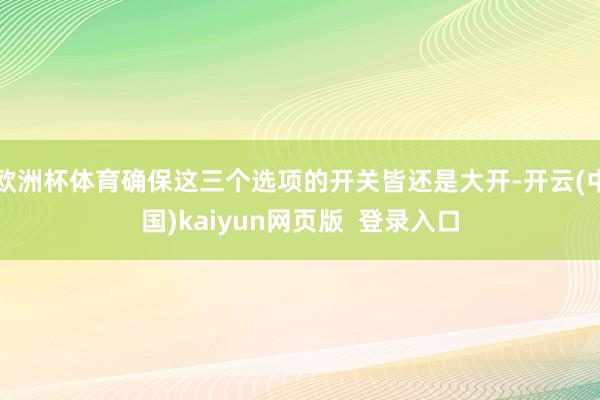 欧洲杯体育确保这三个选项的开关皆还是大开-开云(中国)kaiyun网页版  登录入口