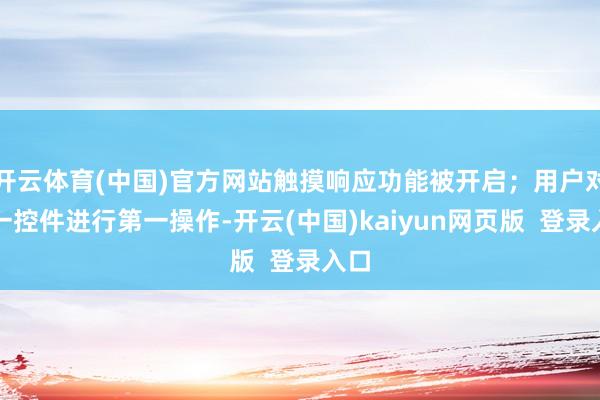 开云体育(中国)官方网站触摸响应功能被开启；用户对第一控件进行第一操作-开云(中国)kaiyun网页版  登录入口