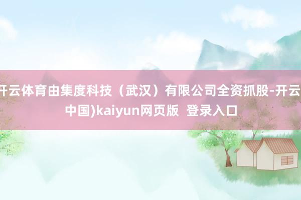 开云体育由集度科技（武汉）有限公司全资抓股-开云(中国)kaiyun网页版  登录入口