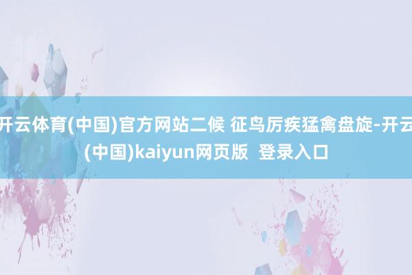 开云体育(中国)官方网站二候 征鸟厉疾猛禽盘旋-开云(中国)kaiyun网页版  登录入口