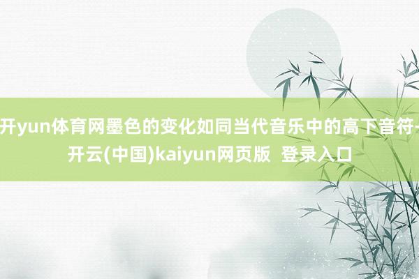 开yun体育网墨色的变化如同当代音乐中的高下音符-开云(中国)kaiyun网页版  登录入口