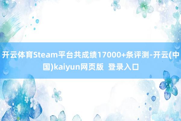 开云体育Steam平台共成绩17000+条评测-开云(中国)kaiyun网页版  登录入口