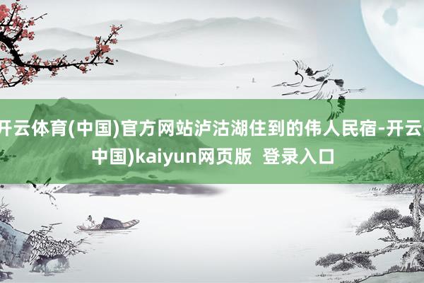 开云体育(中国)官方网站泸沽湖住到的伟人民宿-开云(中国)kaiyun网页版  登录入口