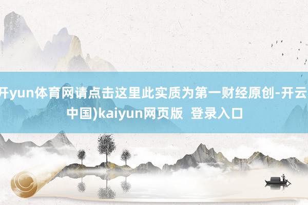 开yun体育网请点击这里此实质为第一财经原创-开云(中国)kaiyun网页版  登录入口