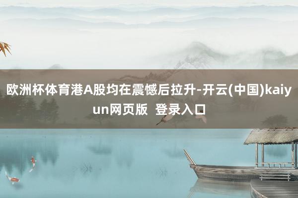 欧洲杯体育港A股均在震憾后拉升-开云(中国)kaiyun网页版  登录入口