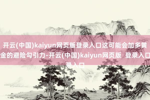 开云(中国)kaiyun网页版登录入口这可能会加多黄金的避险勾引力-开云(中国)kaiyun网页版  登录入口